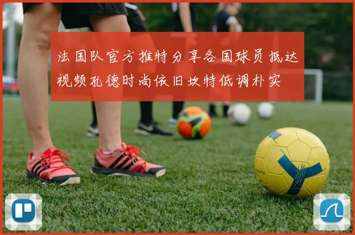 法国队官方推特分享各国球员抵达视频孔德时尚依旧坎特低调朴实