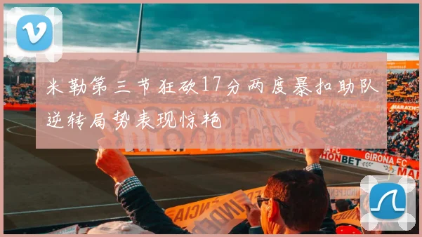 米勒第三节狂砍17分两度暴扣助队逆转局势表现惊艳