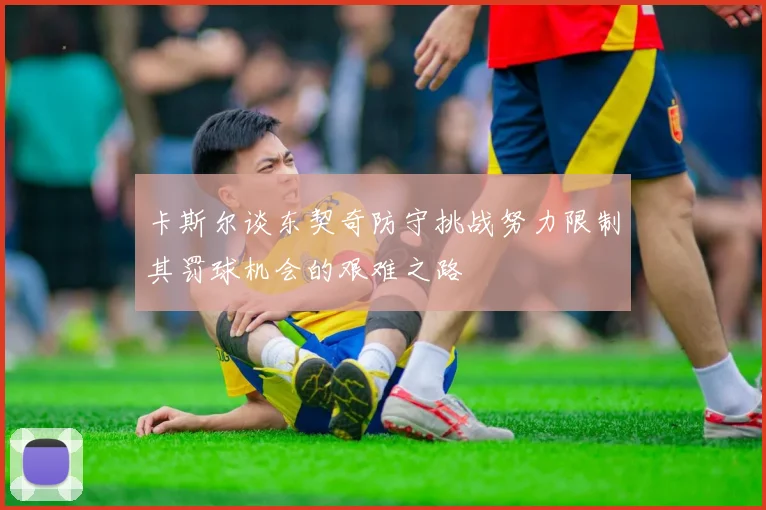 卡斯尔谈东契奇防守挑战努力限制其罚球机会的艰难之路