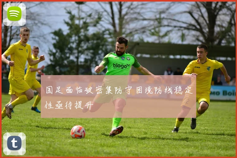 国足面临破密集防守困境防线稳定性亟待提升