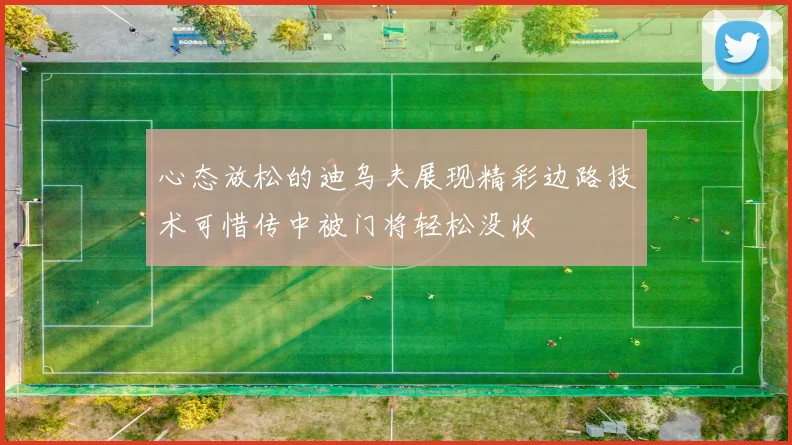 心态放松的迪乌夫展现精彩边路技术可惜传中被门将轻松没收