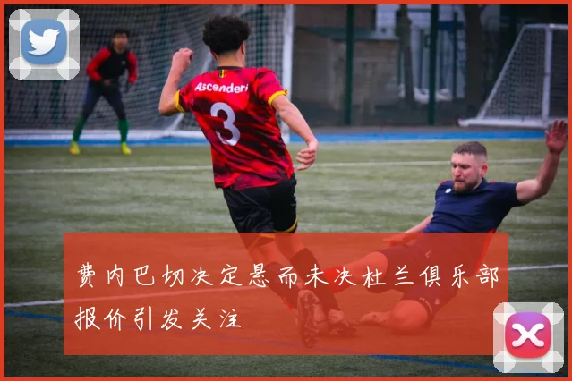 费内巴切决定悬而未决杜兰俱乐部报价引发关注