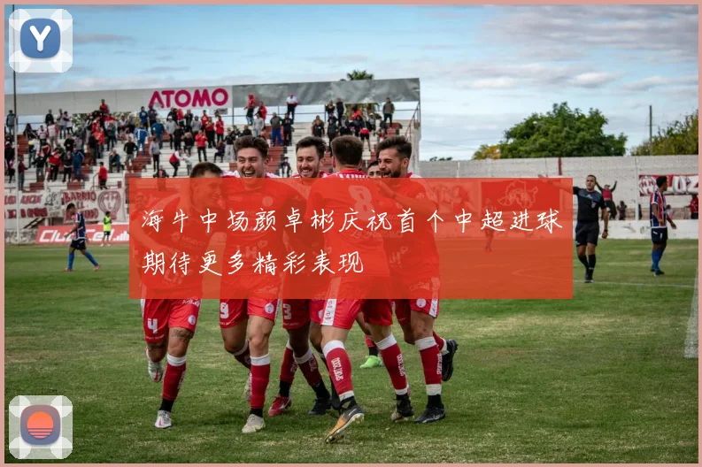 海牛中场颜卓彬庆祝首个中超进球期待更多精彩表现