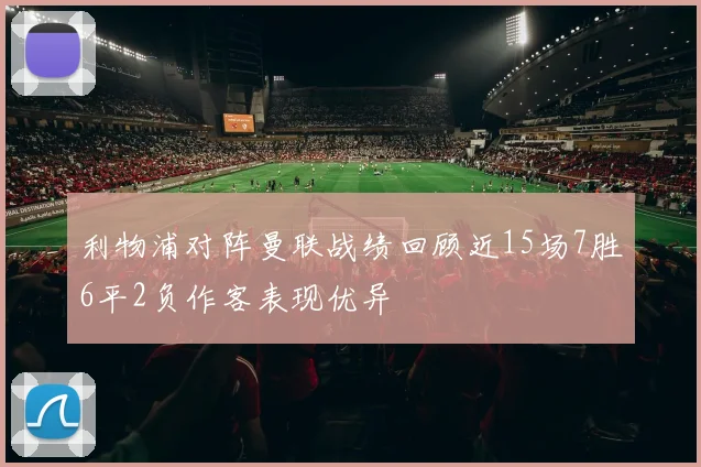 利物浦对阵曼联战绩回顾近15场7胜6平2负作客表现优异