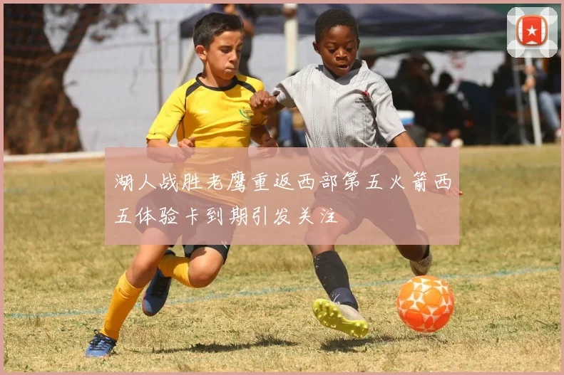 湖人战胜老鹰重返西部第五火箭西五体验卡到期引发关注