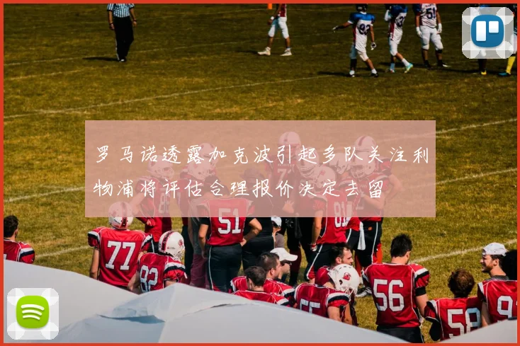 罗马诺透露加克波引起多队关注利物浦将评估合理报价决定去留