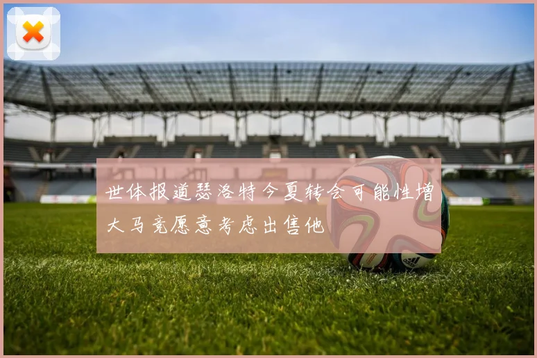 世体报道瑟洛特今夏转会可能性增大马竞愿意考虑出售他