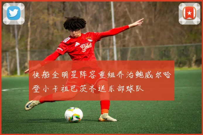 快船全明星阵容重组乔治鲍威尔哈登小卡祖巴茨齐送东部球队
