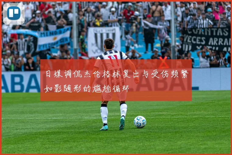 日媒调侃杰伦格林复出与受伤频繁如影随形的尴尬循环
