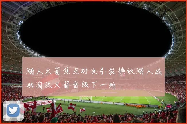 湖人火箭焦点对决引发热议湖人成功淘汰火箭晋级下一轮