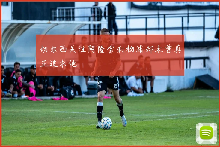 切尔西关注阿隆索利物浦却未曾真正追求他