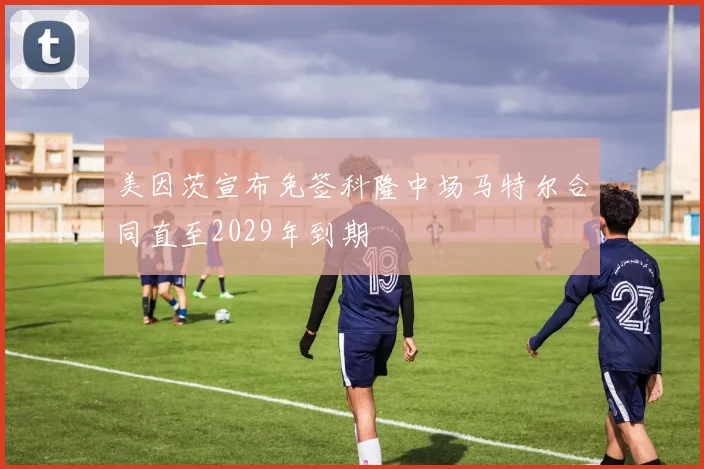 美因茨宣布免签科隆中场马特尔合同直至2029年到期