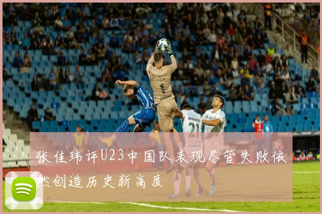 张佳玮评U23中国队表现尽管失败依然创造历史新高度