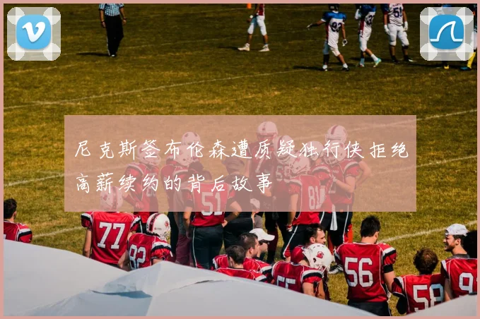尼克斯签布伦森遭质疑独行侠拒绝高薪续约的背后故事