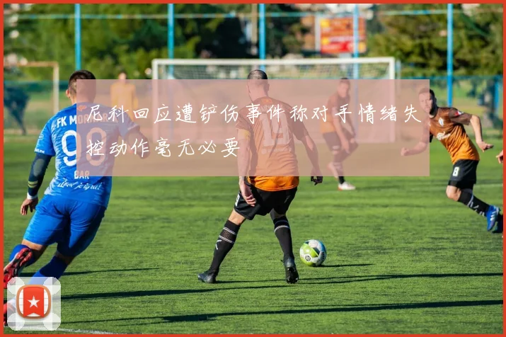 尼科回应遭铲伤事件称对手情绪失控动作毫无必要